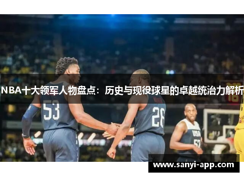 NBA十大领军人物盘点：历史与现役球星的卓越统治力解析