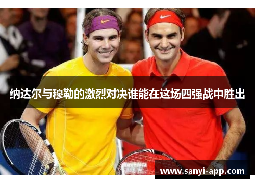 纳达尔与穆勒的激烈对决谁能在这场四强战中胜出